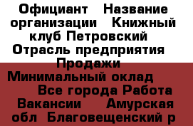 Официант › Название организации ­ Книжный клуб Петровский › Отрасль предприятия ­ Продажи › Минимальный оклад ­ 15 000 - Все города Работа » Вакансии   . Амурская обл.,Благовещенский р-н